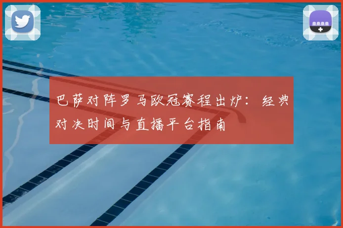 巴萨对阵罗马欧冠赛程出炉：经典对决时间与直播平台指南