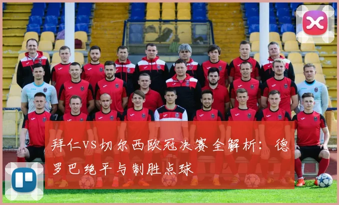 拜仁vs切尔西欧冠决赛全解析:德罗巴绝平与制胜点球