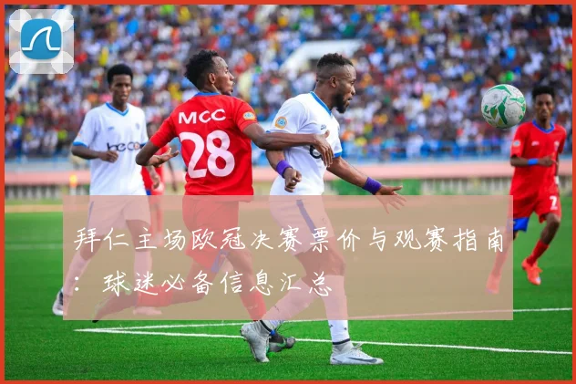 拜仁主场欧冠决赛票价与观赛指南：球迷必备信息汇总