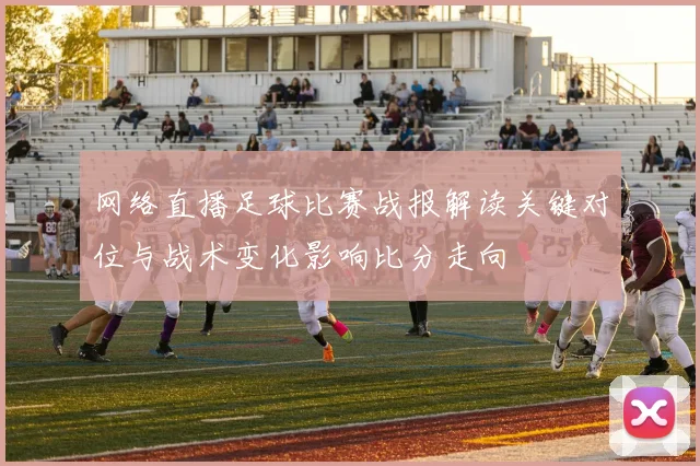 网络直播足球比赛战报解读关键对位与战术变化影响比分走向