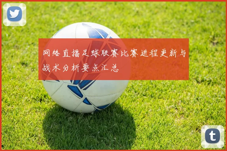 网络直播足球联赛比赛进程更新与战术分析要点汇总