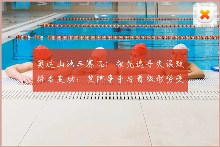 奥运山地车赛况:领先选手失误致排名变动,奖牌争夺与晋级形势受影响