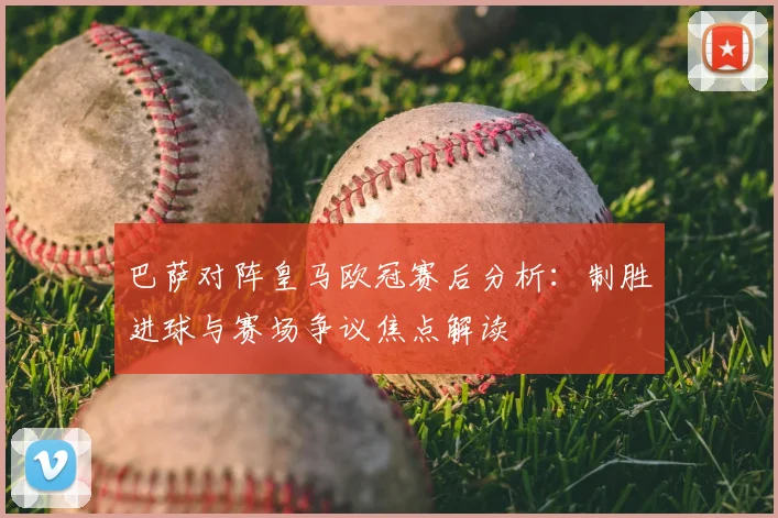 巴萨对阵皇马欧冠赛后分析：制胜进球与赛场争议焦点解读
