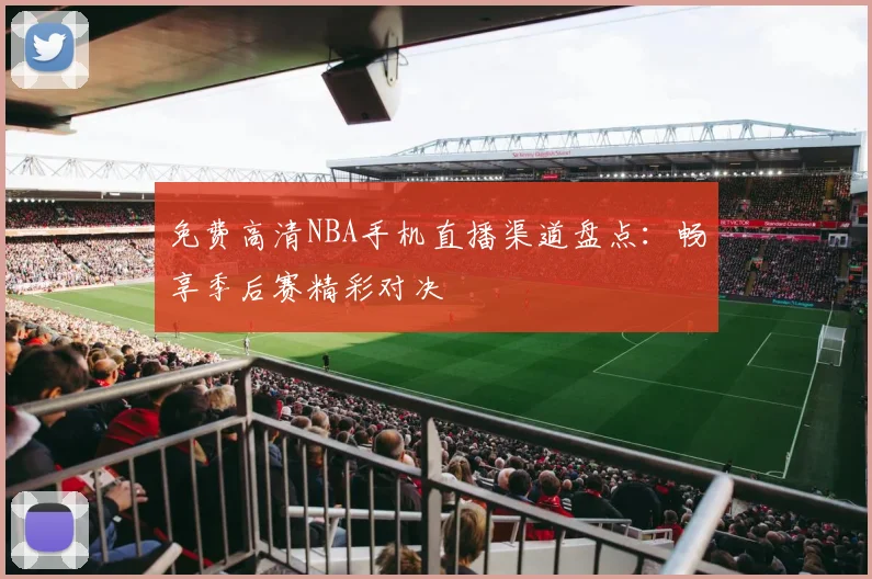 免费高清NBA手机直播渠道盘点：畅享季后赛精彩对决