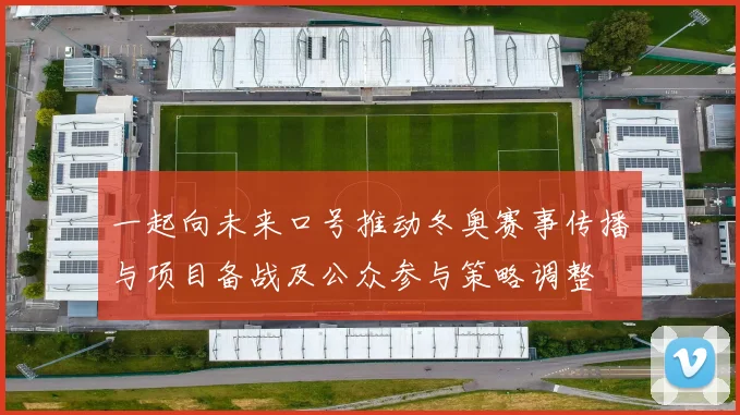 一起向未来口号推动冬奥赛事传播与项目备战及公众参与策略调整