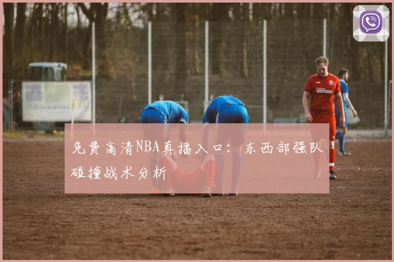 免费高清NBA真播入口：东西部强队碰撞战术分析